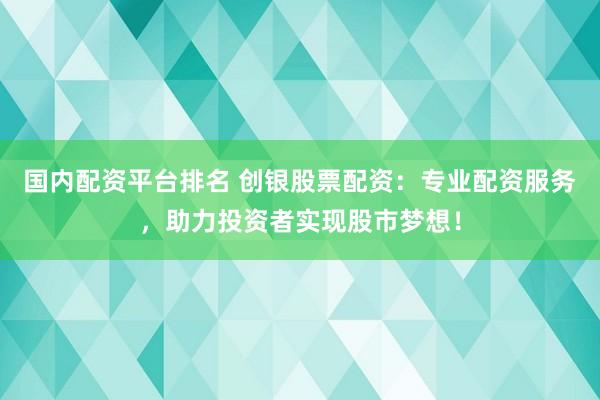国内配资平台排名 创银股票配资:专业配资服务,助力投资者实现股市梦想!