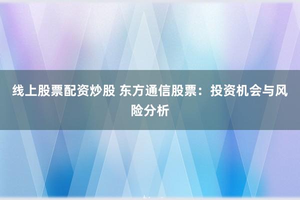 线上股票配资炒股 东方通信股票:投资机会与风险分析