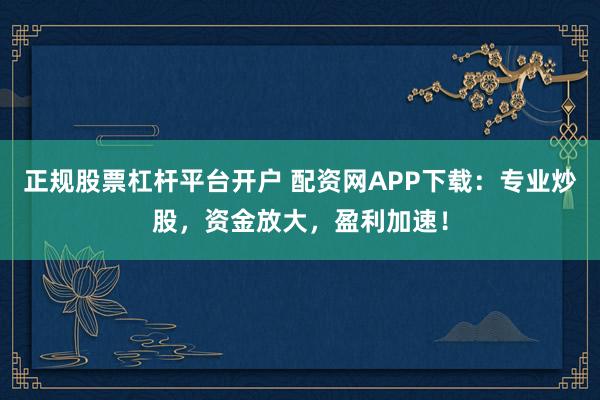 正规股票杠杆平台开户 配资网APP下载:专业炒股,资金放大,盈利加速!