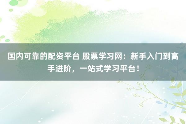 国内可靠的配资平台 股票学习网:新手入门到高手进阶,一站式学习平台!
