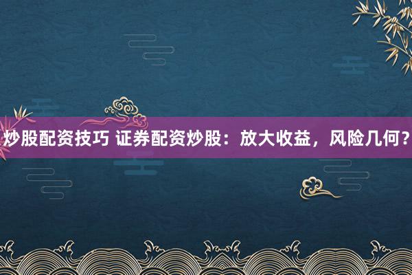 炒股配资技巧 证券配资炒股:放大收益,风险几何?