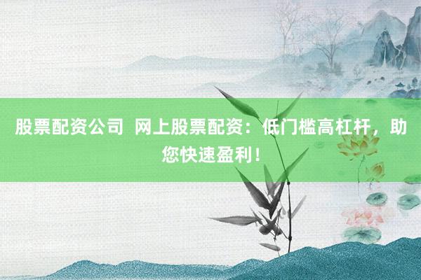 股票配资公司  网上股票配资：低门槛高杠杆，助您快速盈利！