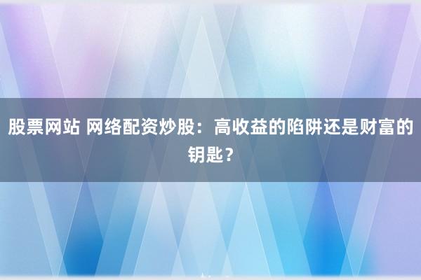 股票网站 网络配资炒股:高收益的陷阱还是财富的钥匙?