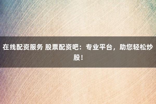 在线配资服务 股票配资吧：专业平台，助您轻松炒股！