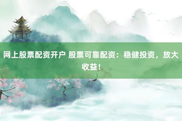 网上股票配资开户 股票可靠配资：稳健投资，放大收益！
