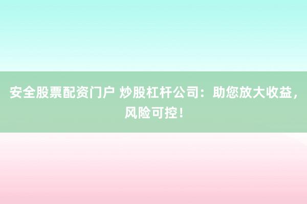 安全股票配资门户 炒股杠杆公司:助您放大收益,风险可控!