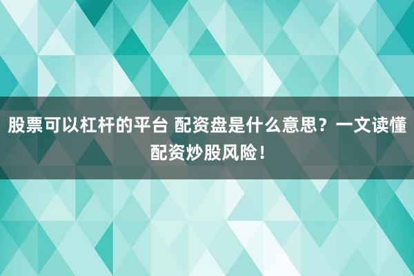 股票可以杠杆的平台 配资盘是什么意思？一文读懂配资炒股风险！