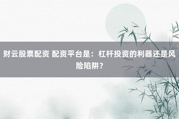财云股票配资 配资平台是：杠杆投资的利器还是风险陷阱？