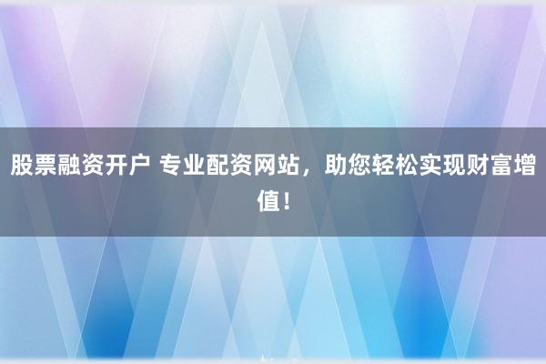 股票融资开户 专业配资网站,助您轻松实现财富增值!
