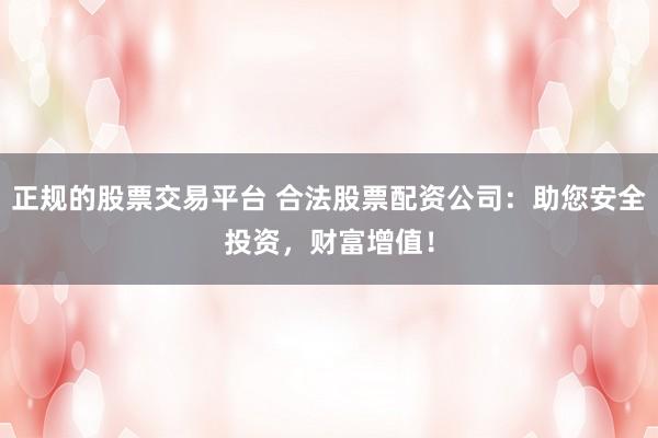 正规的股票交易平台 合法股票配资公司:助您安全投资,财富增值!