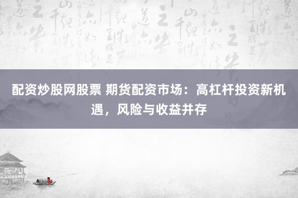 配资炒股网股票 期货配资市场：高杠杆投资新机遇，风险与收益并存