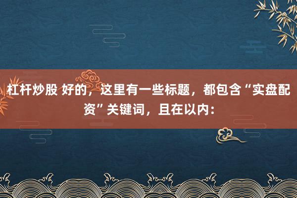 杠杆炒股 好的，这里有一些标题，都包含“实盘配资”关键词，且在以内：