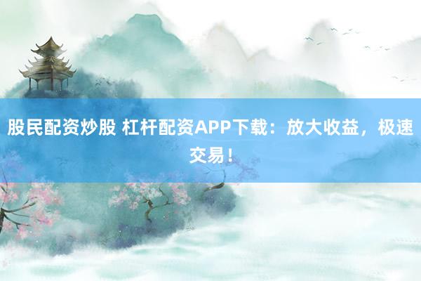 股民配资炒股 杠杆配资APP下载:放大收益,极速交易!