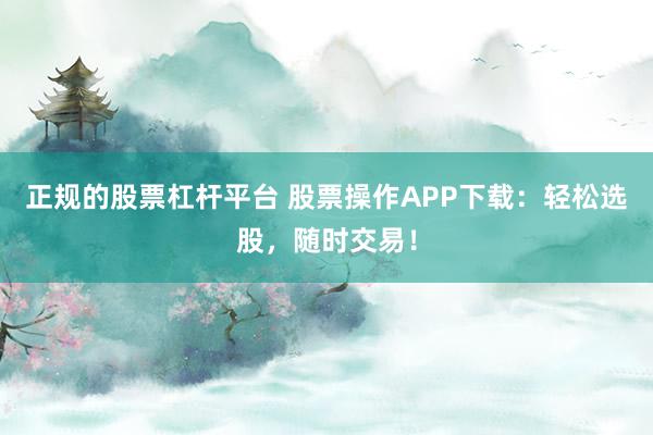 正规的股票杠杆平台 股票操作APP下载:轻松选股,随时交易!