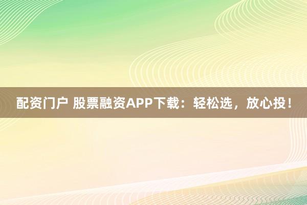 配资门户 股票融资APP下载：轻松选，放心投！