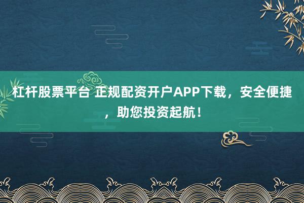 杠杆股票平台 正规配资开户APP下载,安全便捷,助您投资起航!