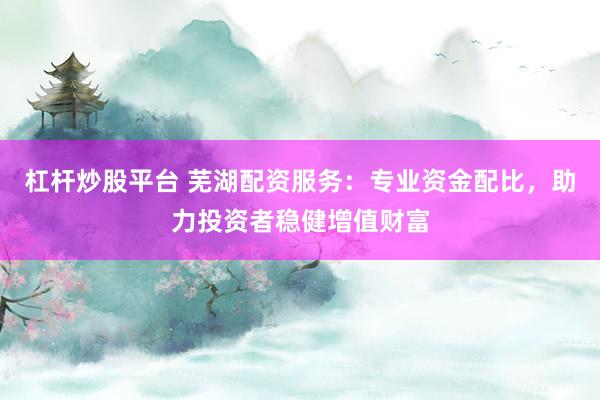 杠杆炒股平台 芜湖配资服务：专业资金配比，助力投资者稳健增值财富