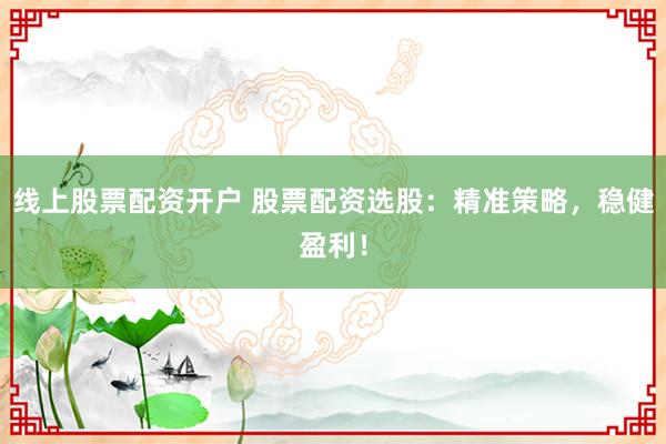 线上股票配资开户 股票配资选股:精准策略,稳健盈利!