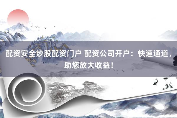 配资安全炒股配资门户 配资公司开户:快速通道,助您放大收益!