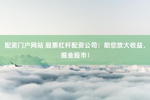 配资门户网站 股票杠杆配资公司：助您放大收益，掘金股市！