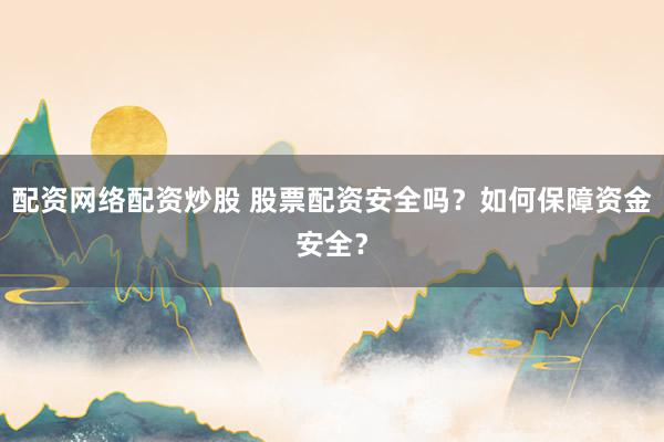 配资网络配资炒股 股票配资安全吗？如何保障资金安全？