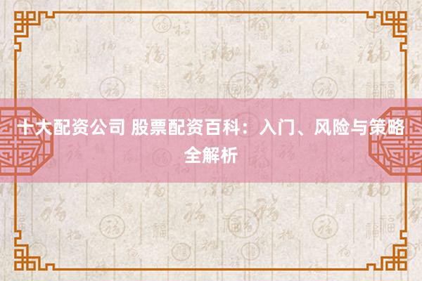 十大配资公司 股票配资百科:入门、风险与策略全解析