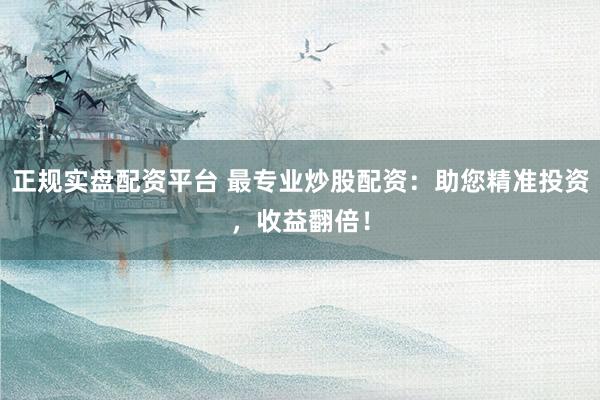 正规实盘配资平台 最专业炒股配资:助您精准投资,收益翻倍!