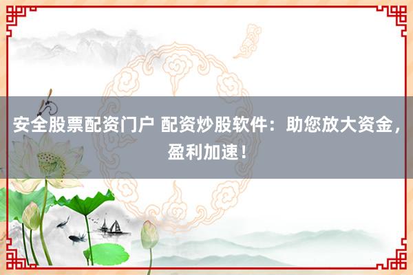 安全股票配资门户 配资炒股软件：助您放大资金，盈利加速！