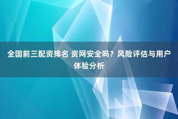 全国前三配资排名 资网安全吗？风险评估与用户体验分析
