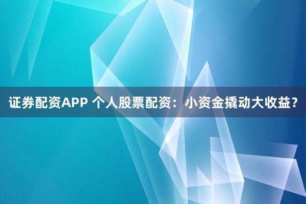 证券配资APP 个人股票配资：小资金撬动大收益？
