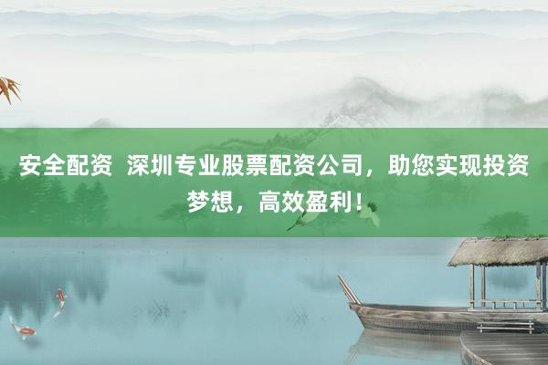 安全配资 深圳专业股票配资公司,助您实现投资梦想,高效盈利!