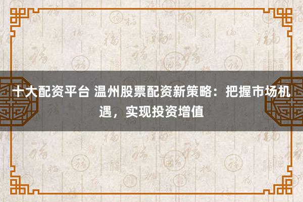十大配资平台 温州股票配资新策略:把握市场机遇,实现投资增值
