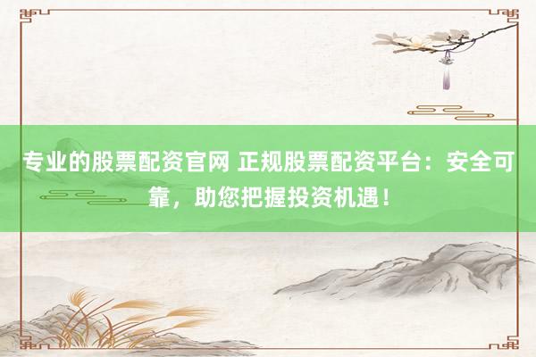 专业的股票配资官网 正规股票配资平台：安全可靠，助您把握投资机遇！
