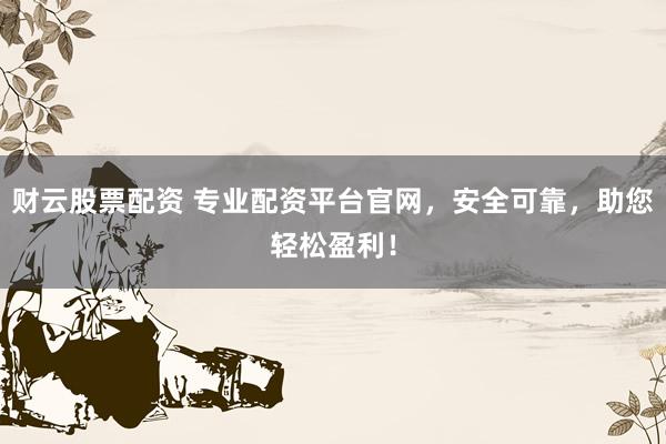 财云股票配资 专业配资平台官网，安全可靠，助您轻松盈利！