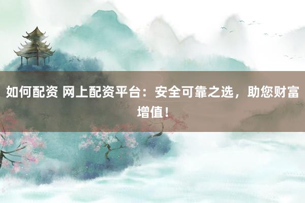 如何配资 网上配资平台:安全可靠之选,助您财富增值!