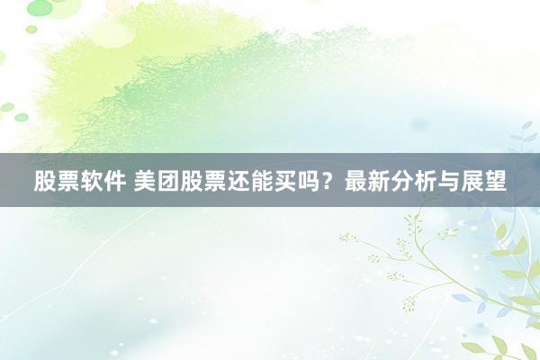 股票软件 美团股票还能买吗？最新分析与展望