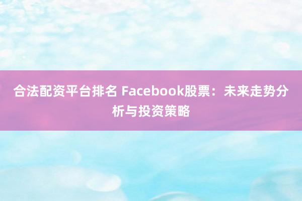 合法配资平台排名 Facebook股票：未来走势分析与投资策略
