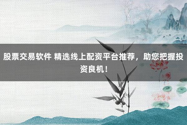股票交易软件 精选线上配资平台推荐,助您把握投资良机!
