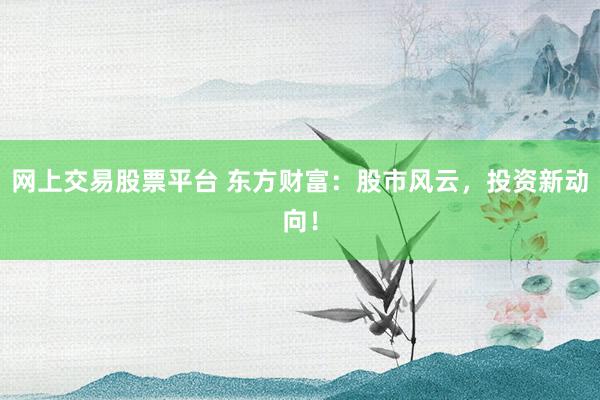 网上交易股票平台 东方财富：股市风云，投资新动向！
