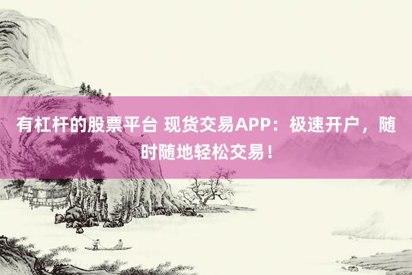 有杠杆的股票平台 现货交易APP：极速开户，随时随地轻松交易！