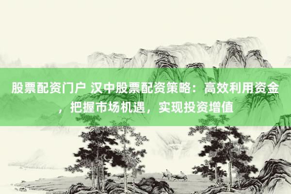 股票配资门户 汉中股票配资策略：高效利用资金，把握市场机遇，实现投资增值