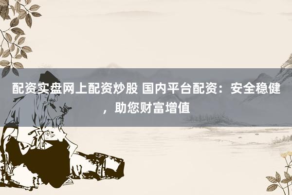 配资实盘网上配资炒股 国内平台配资:安全稳健,助您财富增值