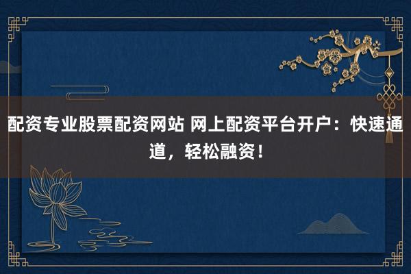 配资专业股票配资网站 网上配资平台开户:快速通道,轻松融资!