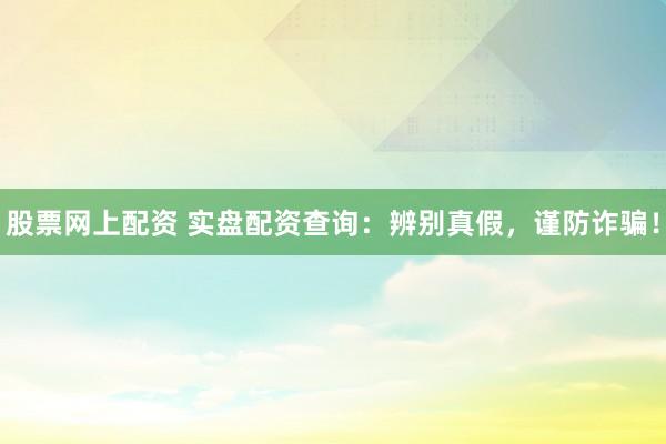 股票网上配资 实盘配资查询：辨别真假，谨防诈骗！