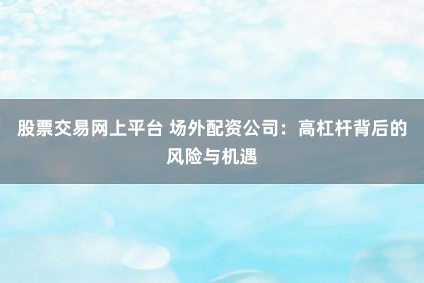 股票交易网上平台 场外配资公司：高杠杆背后的风险与机遇