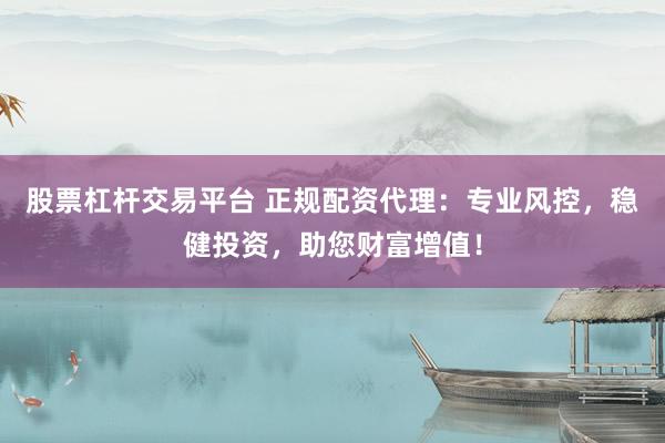 股票杠杆交易平台 正规配资代理:专业风控,稳健投资,助您财富增值!