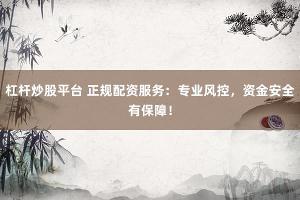 杠杆炒股平台 正规配资服务：专业风控，资金安全有保障！