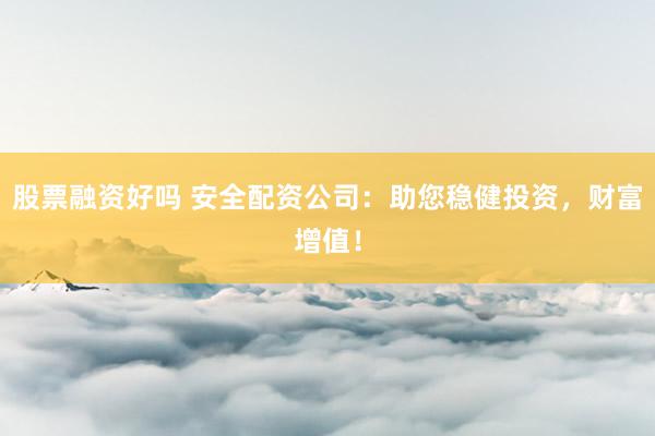 股票融资好吗 安全配资公司:助您稳健投资,财富增值!