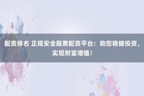 配资排名 正规安全股票配资平台：助您稳健投资，实现财富增值！