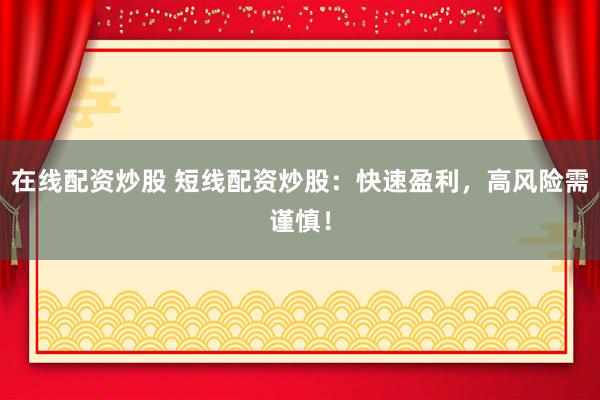 在线配资炒股 短线配资炒股：快速盈利，高风险需谨慎！